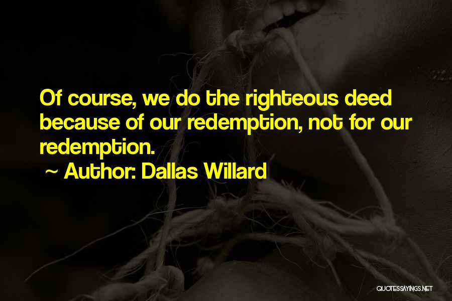 Dallas Willard Quotes: Of Course, We Do The Righteous Deed Because Of Our Redemption, Not For Our Redemption.