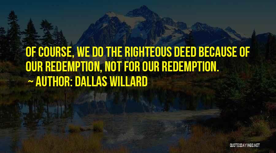 Dallas Willard Quotes: Of Course, We Do The Righteous Deed Because Of Our Redemption, Not For Our Redemption.