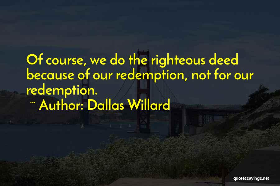 Dallas Willard Quotes: Of Course, We Do The Righteous Deed Because Of Our Redemption, Not For Our Redemption.