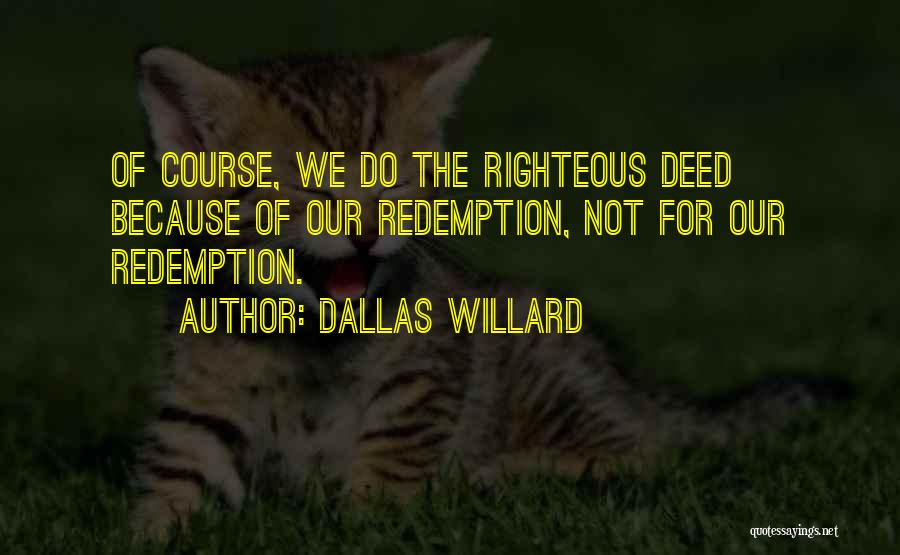 Dallas Willard Quotes: Of Course, We Do The Righteous Deed Because Of Our Redemption, Not For Our Redemption.