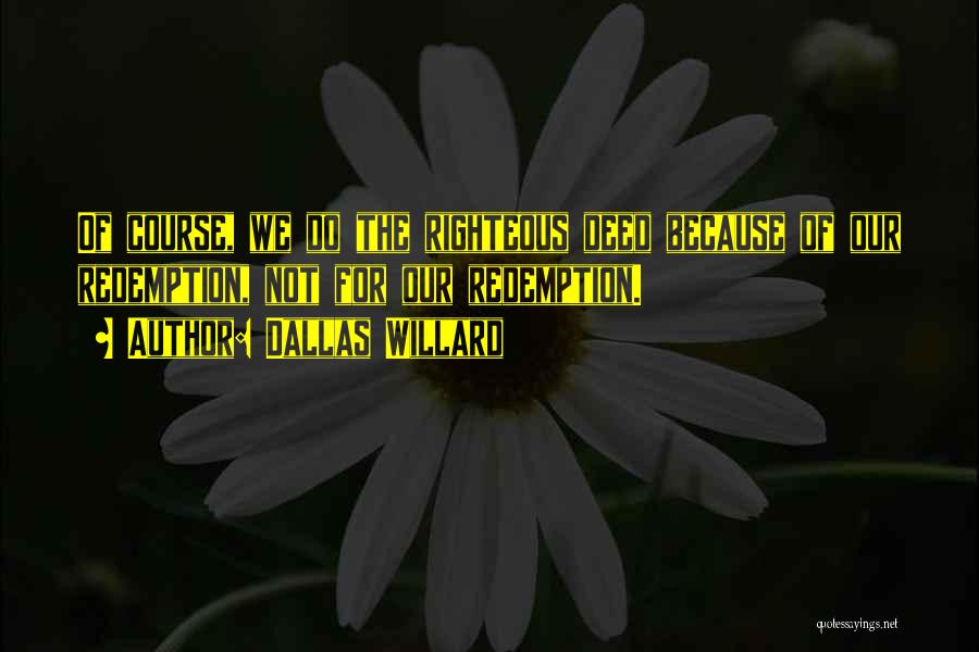 Dallas Willard Quotes: Of Course, We Do The Righteous Deed Because Of Our Redemption, Not For Our Redemption.