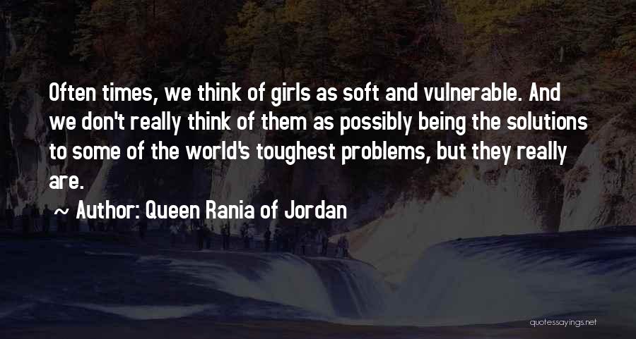 Queen Rania Of Jordan Quotes: Often Times, We Think Of Girls As Soft And Vulnerable. And We Don't Really Think Of Them As Possibly Being