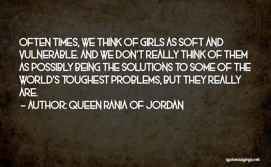 Queen Rania Of Jordan Quotes: Often Times, We Think Of Girls As Soft And Vulnerable. And We Don't Really Think Of Them As Possibly Being