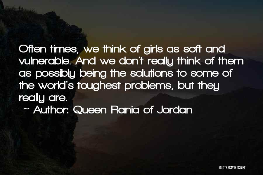 Queen Rania Of Jordan Quotes: Often Times, We Think Of Girls As Soft And Vulnerable. And We Don't Really Think Of Them As Possibly Being