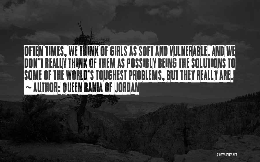 Queen Rania Of Jordan Quotes: Often Times, We Think Of Girls As Soft And Vulnerable. And We Don't Really Think Of Them As Possibly Being