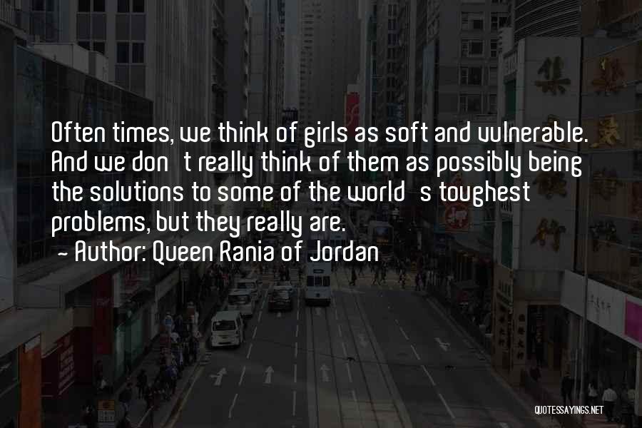 Queen Rania Of Jordan Quotes: Often Times, We Think Of Girls As Soft And Vulnerable. And We Don't Really Think Of Them As Possibly Being