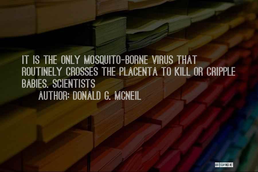 Donald G. McNeil Quotes: It Is The Only Mosquito-borne Virus That Routinely Crosses The Placenta To Kill Or Cripple Babies. Scientists