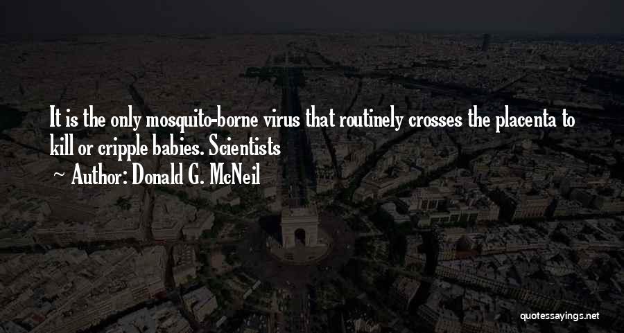 Donald G. McNeil Quotes: It Is The Only Mosquito-borne Virus That Routinely Crosses The Placenta To Kill Or Cripple Babies. Scientists