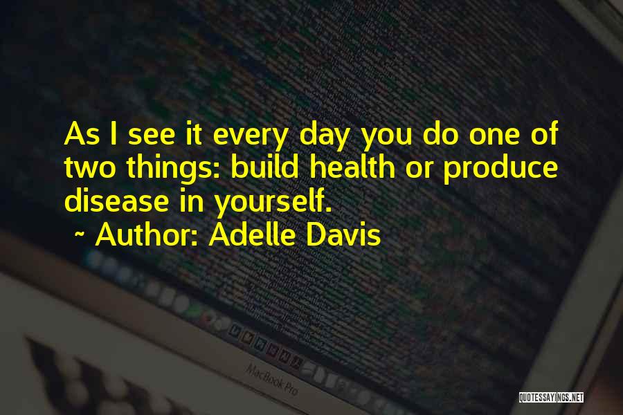 Adelle Davis Quotes: As I See It Every Day You Do One Of Two Things: Build Health Or Produce Disease In Yourself.