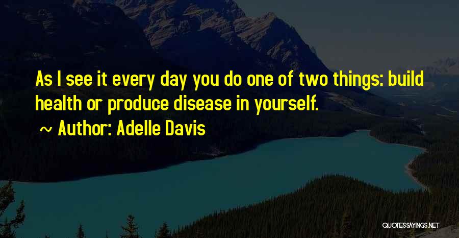 Adelle Davis Quotes: As I See It Every Day You Do One Of Two Things: Build Health Or Produce Disease In Yourself.