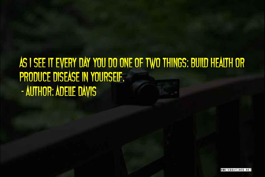 Adelle Davis Quotes: As I See It Every Day You Do One Of Two Things: Build Health Or Produce Disease In Yourself.