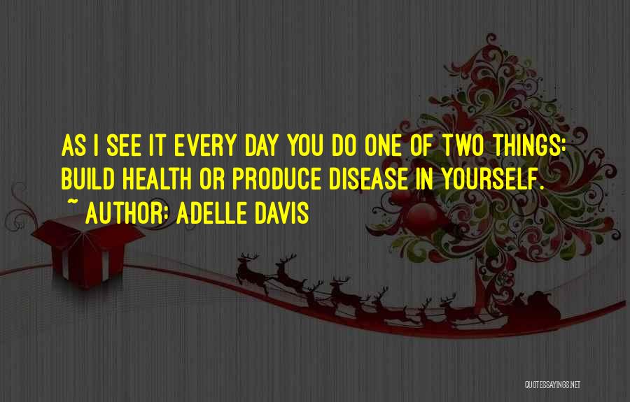 Adelle Davis Quotes: As I See It Every Day You Do One Of Two Things: Build Health Or Produce Disease In Yourself.