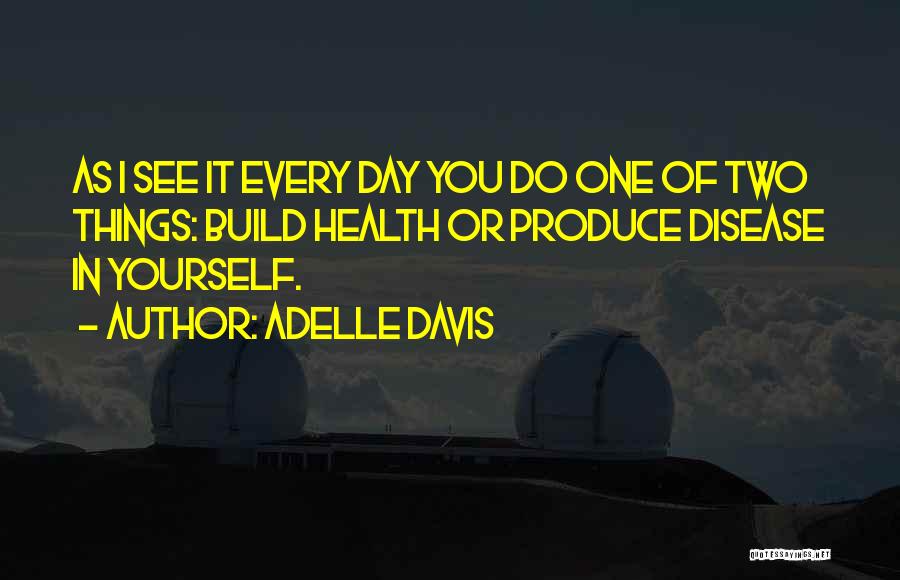 Adelle Davis Quotes: As I See It Every Day You Do One Of Two Things: Build Health Or Produce Disease In Yourself.