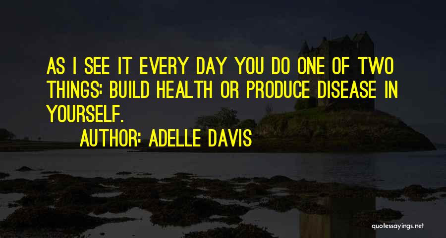 Adelle Davis Quotes: As I See It Every Day You Do One Of Two Things: Build Health Or Produce Disease In Yourself.