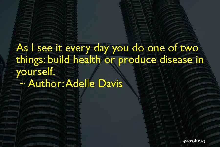 Adelle Davis Quotes: As I See It Every Day You Do One Of Two Things: Build Health Or Produce Disease In Yourself.