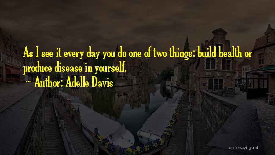 Adelle Davis Quotes: As I See It Every Day You Do One Of Two Things: Build Health Or Produce Disease In Yourself.