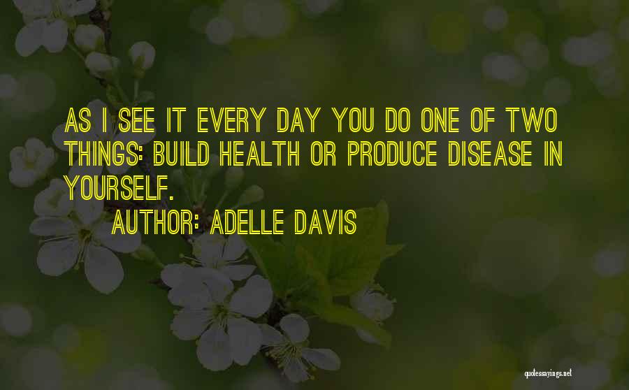 Adelle Davis Quotes: As I See It Every Day You Do One Of Two Things: Build Health Or Produce Disease In Yourself.