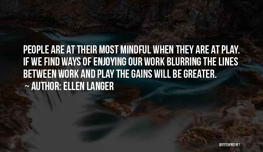 Ellen Langer Quotes: People Are At Their Most Mindful When They Are At Play. If We Find Ways Of Enjoying Our Work Blurring