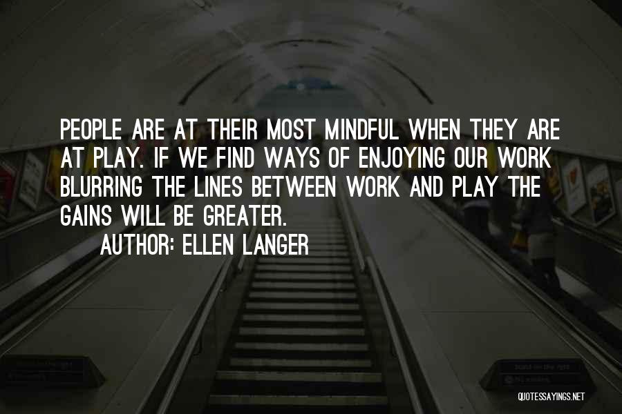 Ellen Langer Quotes: People Are At Their Most Mindful When They Are At Play. If We Find Ways Of Enjoying Our Work Blurring