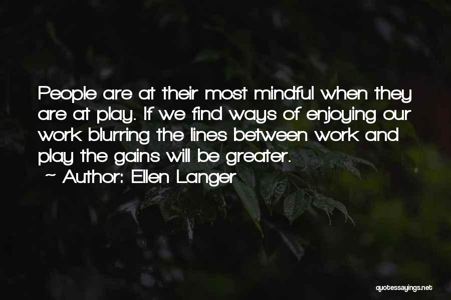 Ellen Langer Quotes: People Are At Their Most Mindful When They Are At Play. If We Find Ways Of Enjoying Our Work Blurring