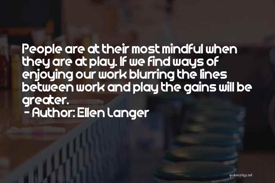 Ellen Langer Quotes: People Are At Their Most Mindful When They Are At Play. If We Find Ways Of Enjoying Our Work Blurring