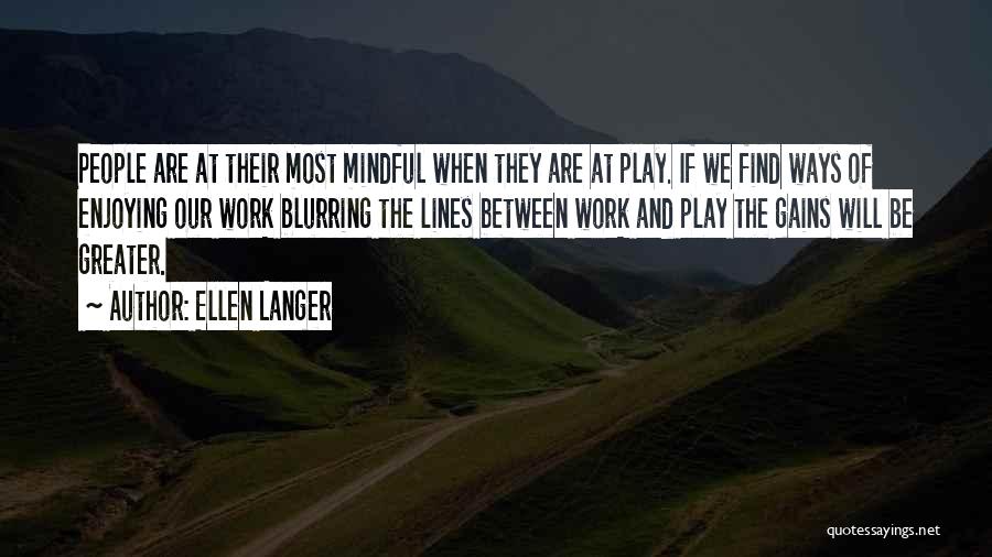 Ellen Langer Quotes: People Are At Their Most Mindful When They Are At Play. If We Find Ways Of Enjoying Our Work Blurring