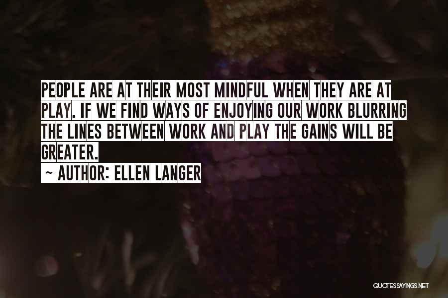 Ellen Langer Quotes: People Are At Their Most Mindful When They Are At Play. If We Find Ways Of Enjoying Our Work Blurring