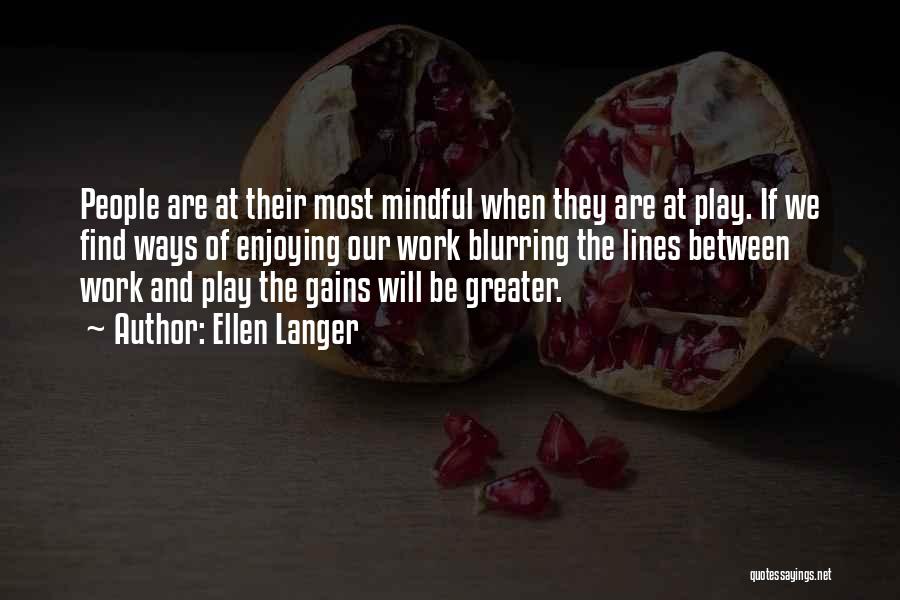 Ellen Langer Quotes: People Are At Their Most Mindful When They Are At Play. If We Find Ways Of Enjoying Our Work Blurring