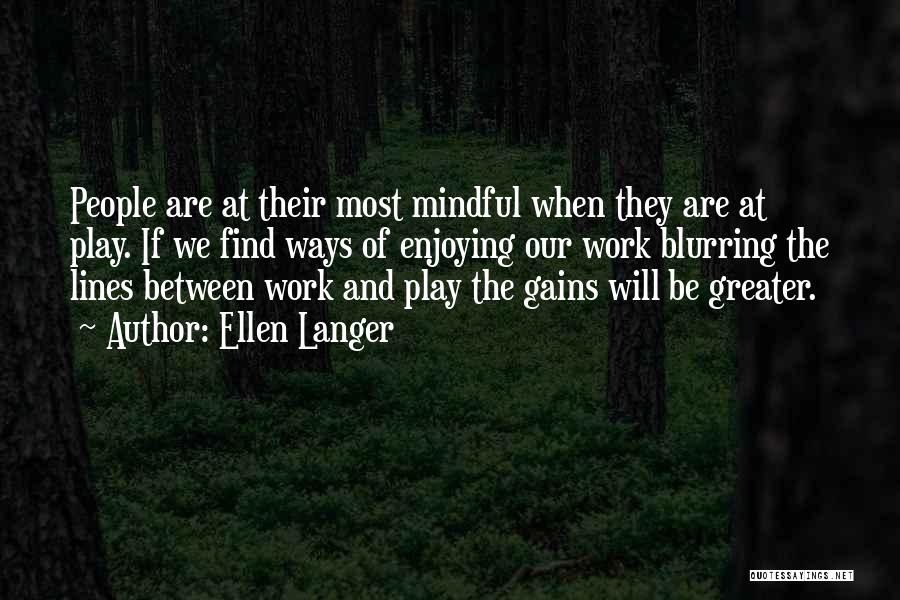 Ellen Langer Quotes: People Are At Their Most Mindful When They Are At Play. If We Find Ways Of Enjoying Our Work Blurring