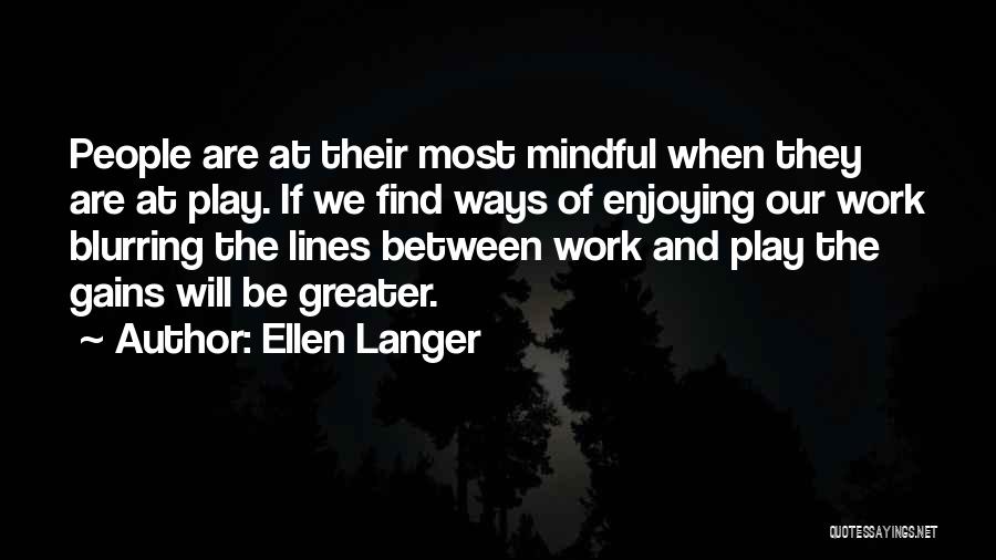 Ellen Langer Quotes: People Are At Their Most Mindful When They Are At Play. If We Find Ways Of Enjoying Our Work Blurring