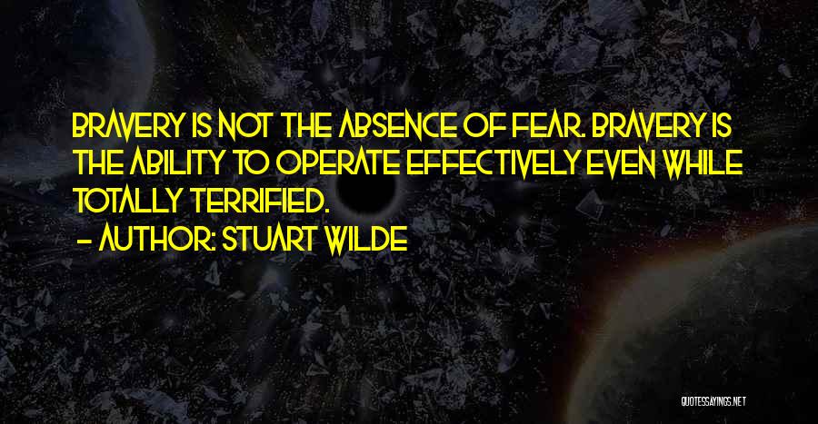 Stuart Wilde Quotes: Bravery Is Not The Absence Of Fear. Bravery Is The Ability To Operate Effectively Even While Totally Terrified.