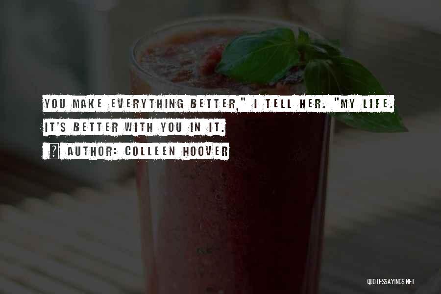 Colleen Hoover Quotes: You Make Everything Better, I Tell Her. My Life. It's Better With You In It.