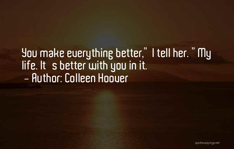 Colleen Hoover Quotes: You Make Everything Better, I Tell Her. My Life. It's Better With You In It.