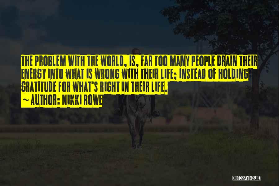 Nikki Rowe Quotes: The Problem With The World, Is, Far Too Many People Drain Their Energy Into What Is Wrong With Their Life;