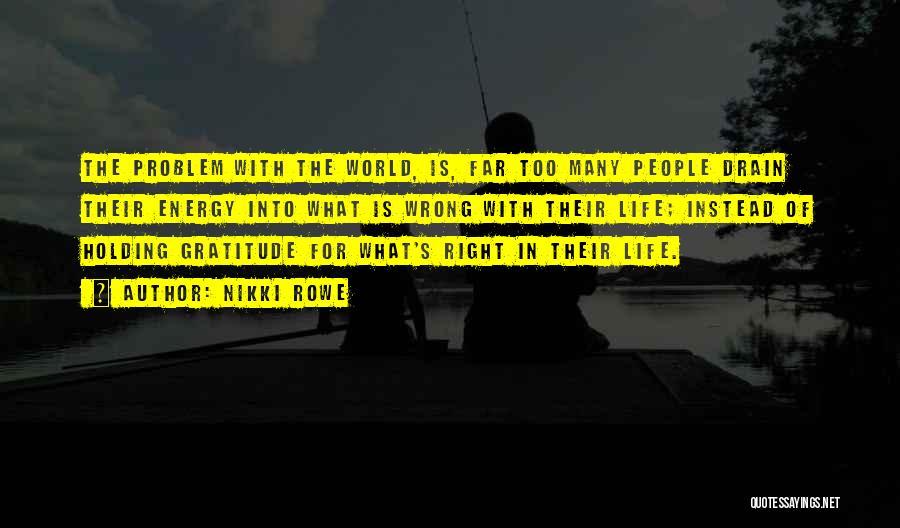 Nikki Rowe Quotes: The Problem With The World, Is, Far Too Many People Drain Their Energy Into What Is Wrong With Their Life;