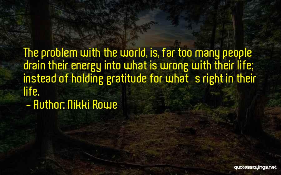 Nikki Rowe Quotes: The Problem With The World, Is, Far Too Many People Drain Their Energy Into What Is Wrong With Their Life;