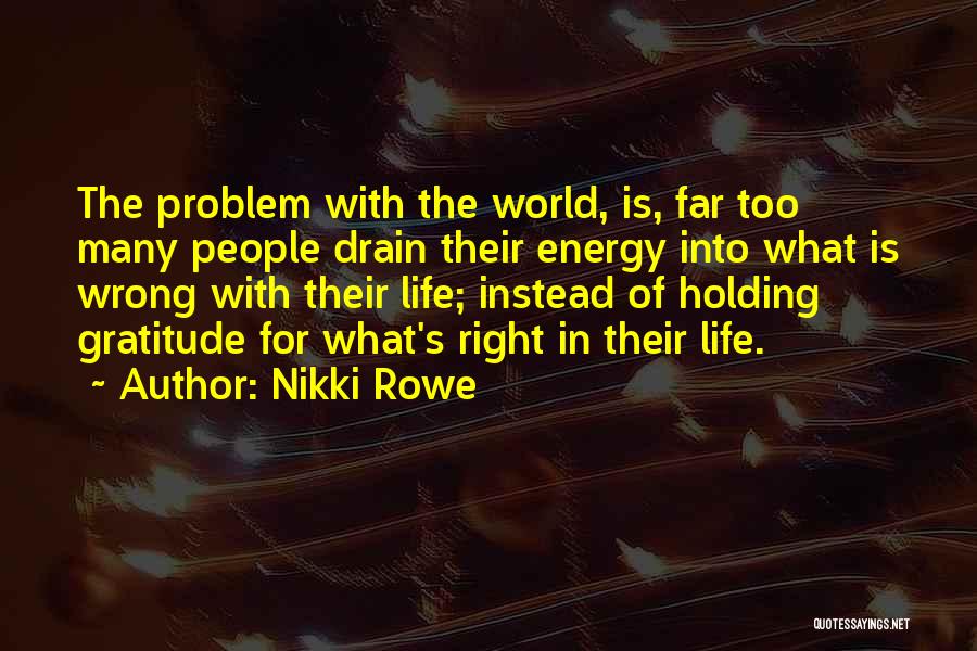 Nikki Rowe Quotes: The Problem With The World, Is, Far Too Many People Drain Their Energy Into What Is Wrong With Their Life;