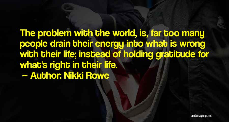 Nikki Rowe Quotes: The Problem With The World, Is, Far Too Many People Drain Their Energy Into What Is Wrong With Their Life;