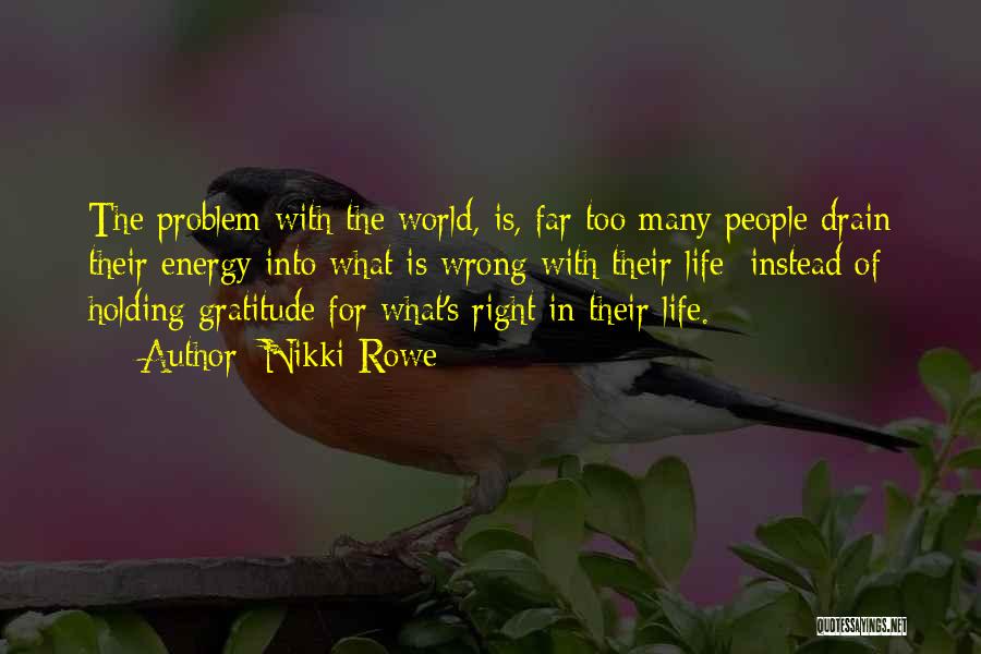 Nikki Rowe Quotes: The Problem With The World, Is, Far Too Many People Drain Their Energy Into What Is Wrong With Their Life;