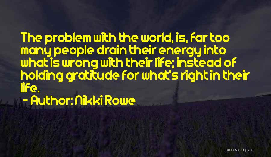 Nikki Rowe Quotes: The Problem With The World, Is, Far Too Many People Drain Their Energy Into What Is Wrong With Their Life;