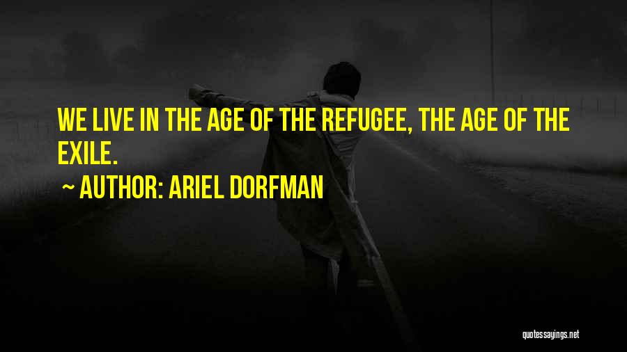 Ariel Dorfman Quotes: We Live In The Age Of The Refugee, The Age Of The Exile.