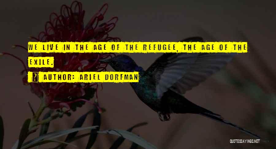 Ariel Dorfman Quotes: We Live In The Age Of The Refugee, The Age Of The Exile.