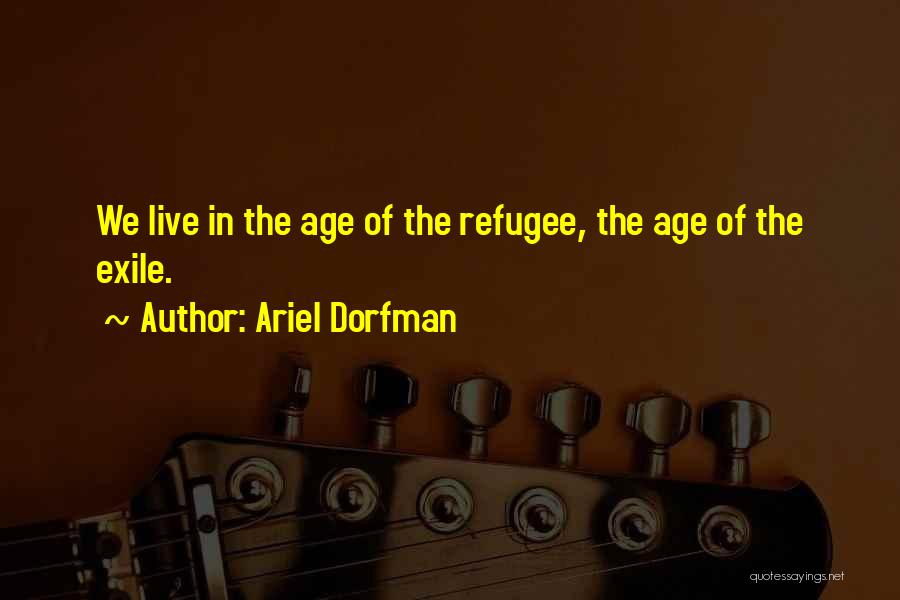 Ariel Dorfman Quotes: We Live In The Age Of The Refugee, The Age Of The Exile.