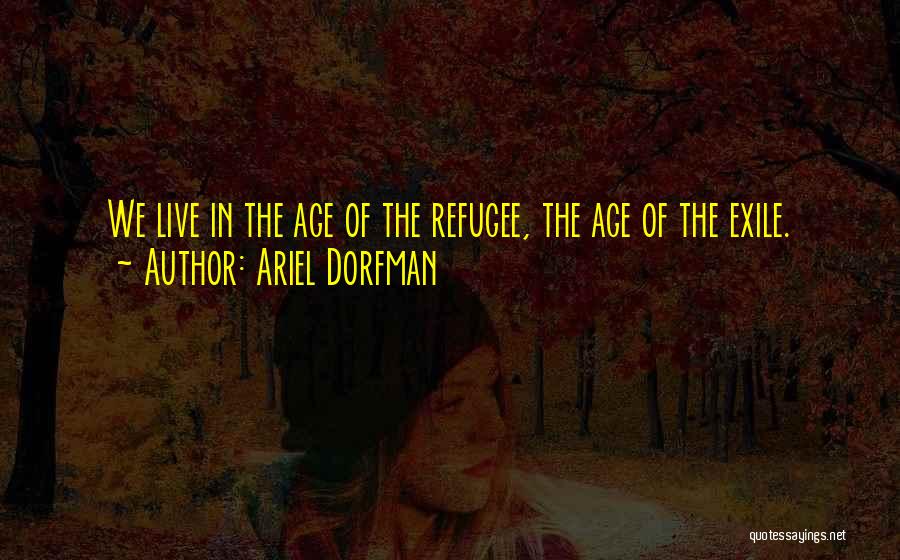 Ariel Dorfman Quotes: We Live In The Age Of The Refugee, The Age Of The Exile.