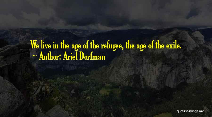 Ariel Dorfman Quotes: We Live In The Age Of The Refugee, The Age Of The Exile.