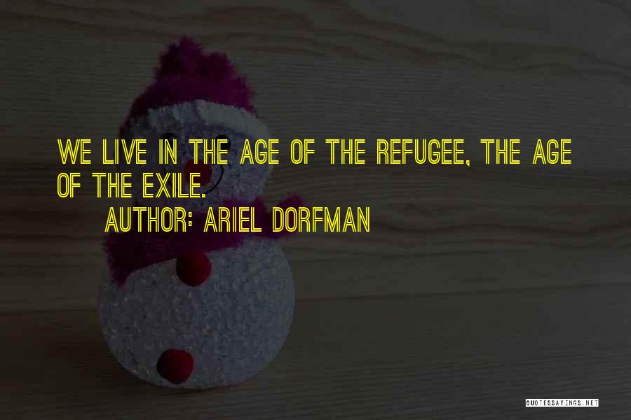 Ariel Dorfman Quotes: We Live In The Age Of The Refugee, The Age Of The Exile.