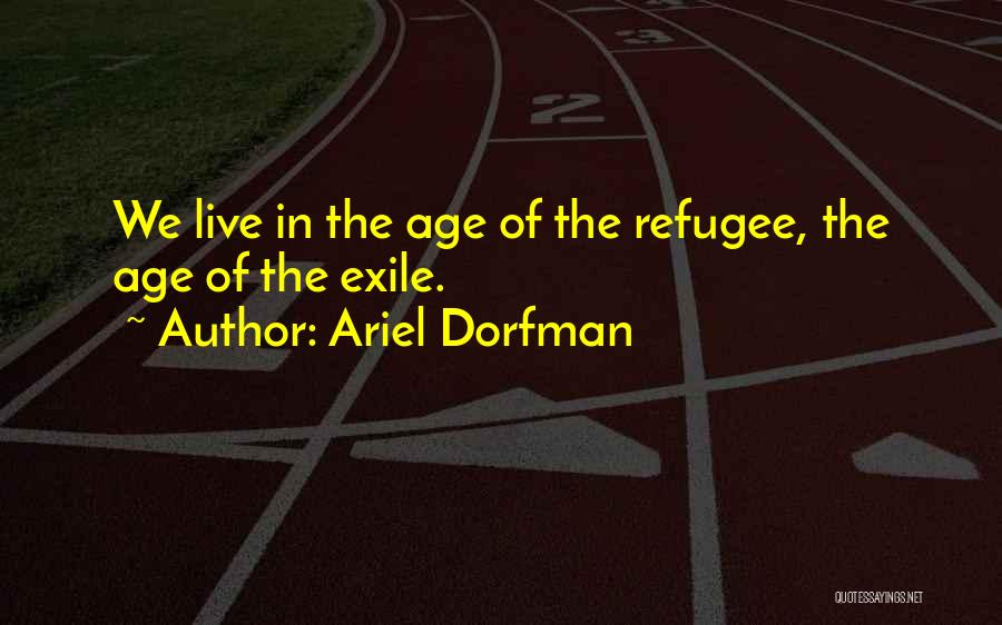 Ariel Dorfman Quotes: We Live In The Age Of The Refugee, The Age Of The Exile.