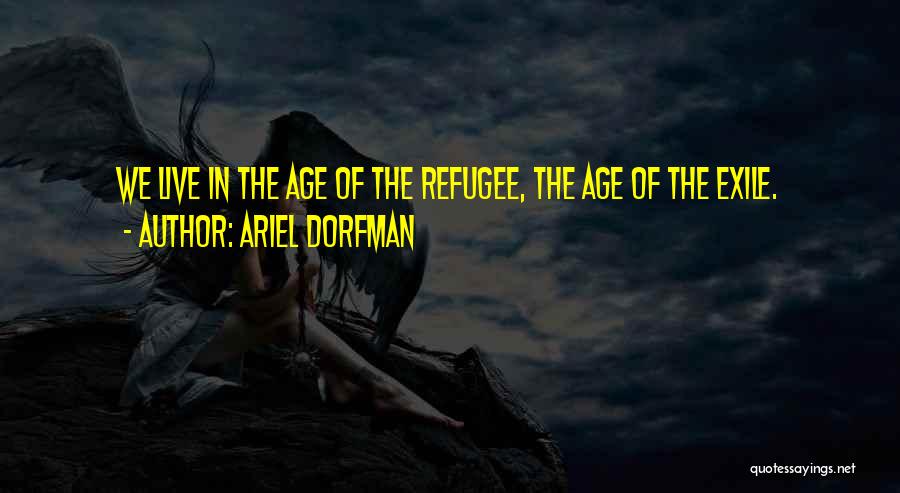 Ariel Dorfman Quotes: We Live In The Age Of The Refugee, The Age Of The Exile.