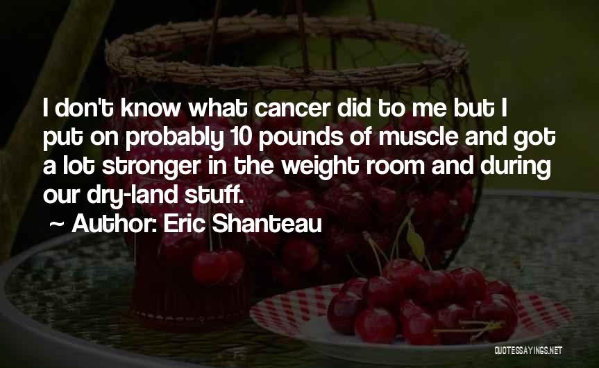 Eric Shanteau Quotes: I Don't Know What Cancer Did To Me But I Put On Probably 10 Pounds Of Muscle And Got A