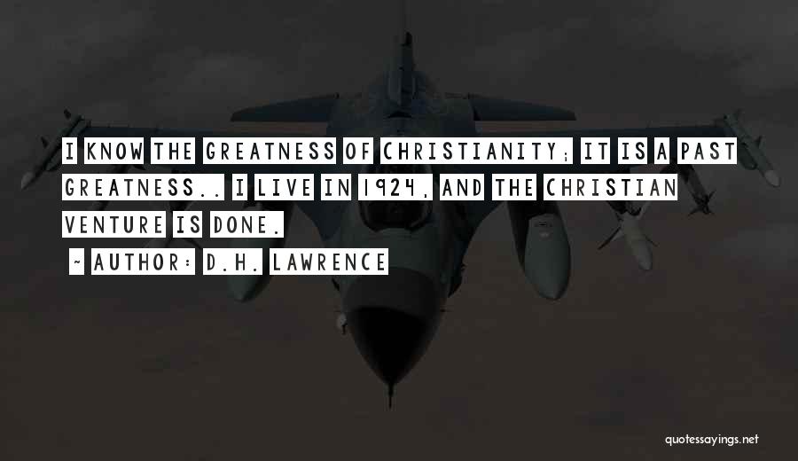 D.H. Lawrence Quotes: I Know The Greatness Of Christianity; It Is A Past Greatness.. I Live In 1924, And The Christian Venture Is